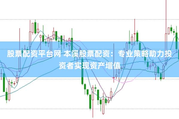 股票配资平台网 本溪股票配资：专业策略助力投资者实现资产增值