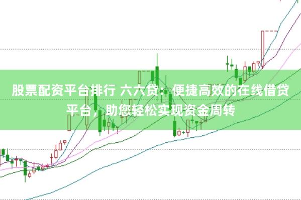 股票配资平台排行 六六贷：便捷高效的在线借贷平台，助您轻松实现资金周转