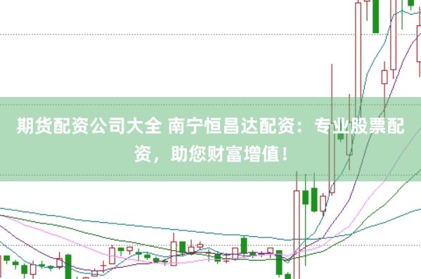 期货配资公司大全 南宁恒昌达配资：专业股票配资，助您财富增值！
