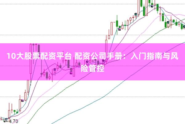 10大股票配资平台 配资公司手册：入门指南与风险管控