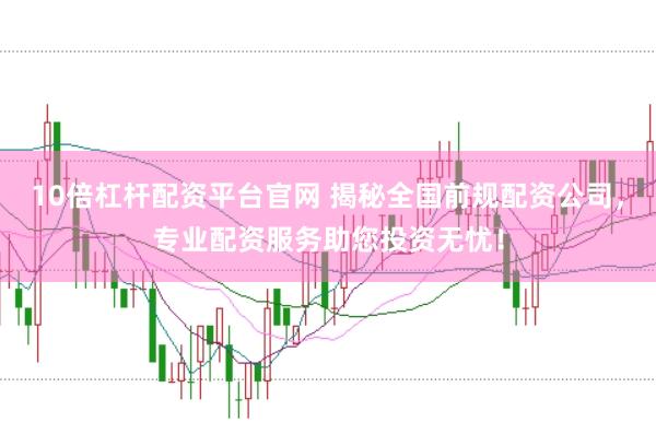 10倍杠杆配资平台官网 揭秘全国前规配资公司，专业配资服务助您投资无忧！