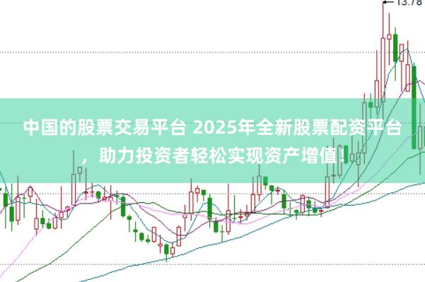 中国的股票交易平台 2025年全新股票配资平台，助力投资者轻松实现资产增值！