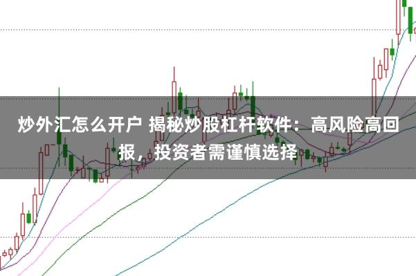 炒外汇怎么开户 揭秘炒股杠杆软件：高风险高回报，投资者需谨慎选择