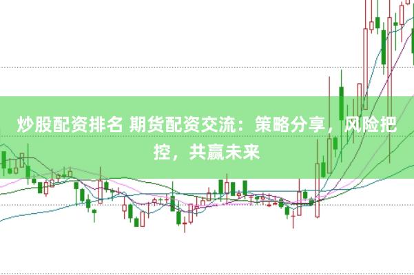 炒股配资排名 期货配资交流：策略分享，风险把控，共赢未来
