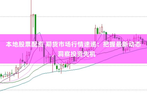 本地股票配资 期货市场行情速递：把握最新动态，洞察投资先机