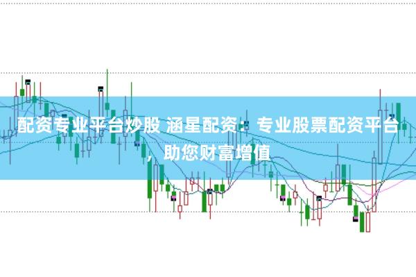 配资专业平台炒股 涵星配资：专业股票配资平台，助您财富增值