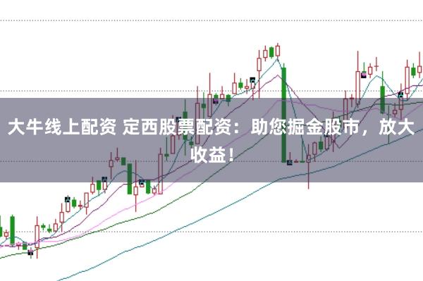 大牛线上配资 定西股票配资：助您掘金股市，放大收益！