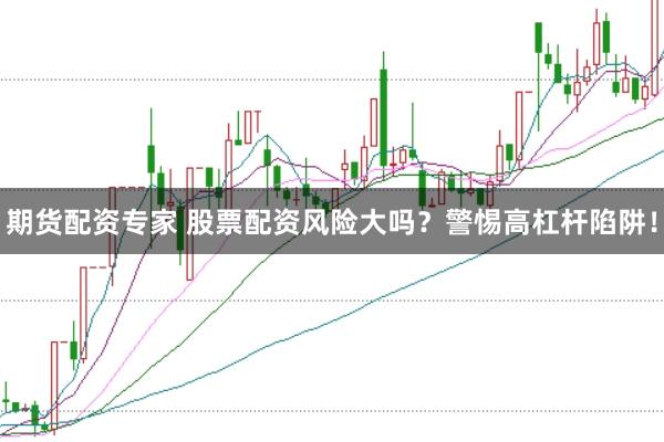 期货配资专家 股票配资风险大吗？警惕高杠杆陷阱！
