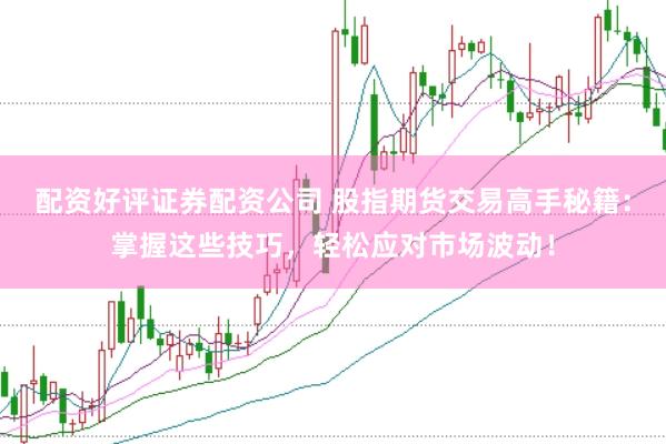 配资好评证券配资公司 股指期货交易高手秘籍：掌握这些技巧，轻松应对市场波动！