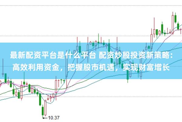 最新配资平台是什么平台 配资炒股投资新策略：高效利用资金，把握股市机遇，实现财富增长