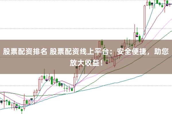 股票配资排名 股票配资线上平台：安全便捷，助您放大收益！