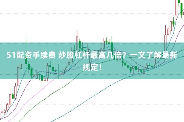 51配资手续费 炒股杠杆最高几倍？一文了解最新规定！