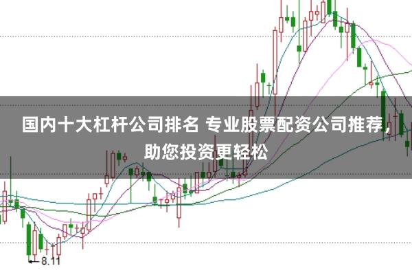 国内十大杠杆公司排名 专业股票配资公司推荐，助您投资更轻松