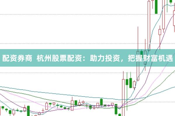 配资券商  杭州股票配资：助力投资，把握财富机遇