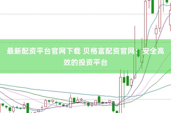 最新配资平台官网下载 贝格富配资官网：安全高效的投资平台