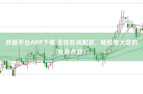 炒股平台APP下载 无忧在线配资，轻松放大您的投资收益！