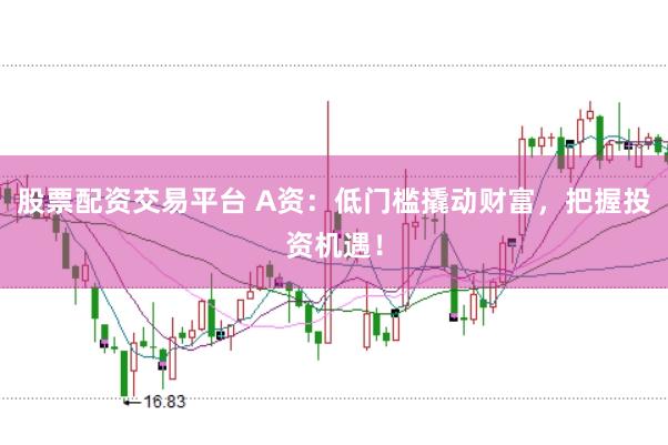 股票配资交易平台 A资：低门槛撬动财富，把握投资机遇！