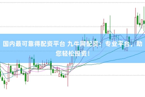 国内最可靠得配资平台 九牛网配资：专业平台，助您轻松投资！