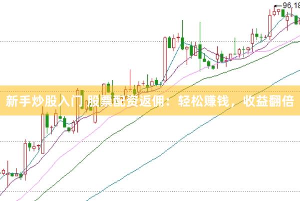新手炒股入门 股票配资返佣：轻松赚钱，收益翻倍