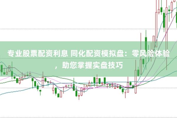 专业股票配资利息 同化配资模拟盘：零风险体验，助您掌握实盘技巧