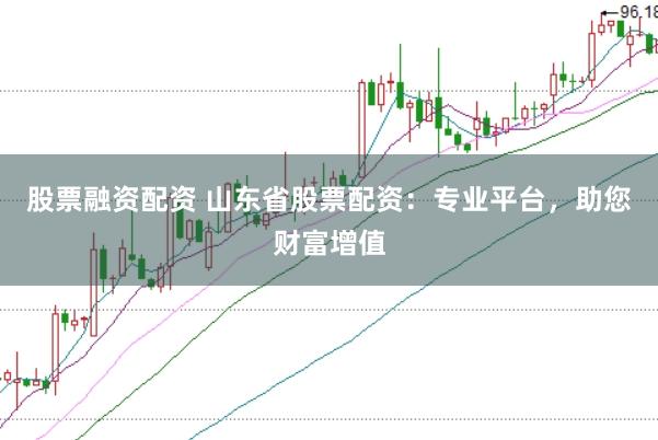 股票融资配资 山东省股票配资：专业平台，助您财富增值