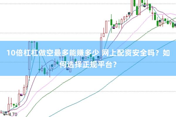 10倍杠杠做空最多能赚多少 网上配资安全吗？如何选择正规平台？
