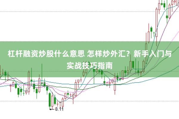 杠杆融资炒股什么意思 怎样炒外汇？新手入门与实战技巧指南