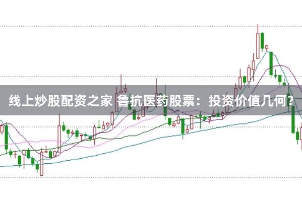 线上炒股配资之家 鲁抗医药股票：投资价值几何？