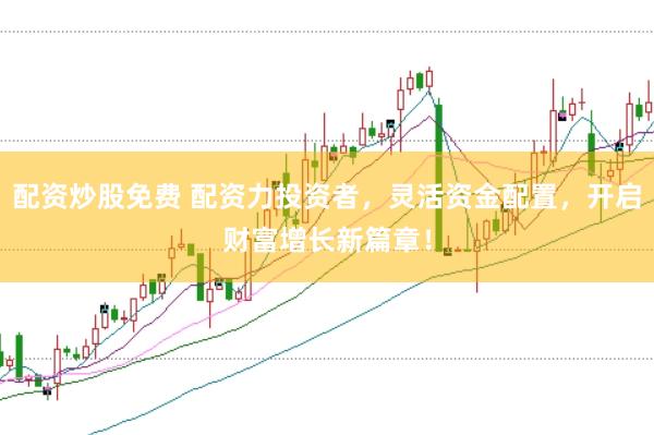 配资炒股免费 配资力投资者，灵活资金配置，开启财富增长新篇章！