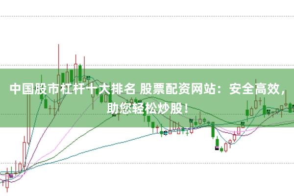 中国股市杠杆十大排名 股票配资网站：安全高效，助您轻松炒股！