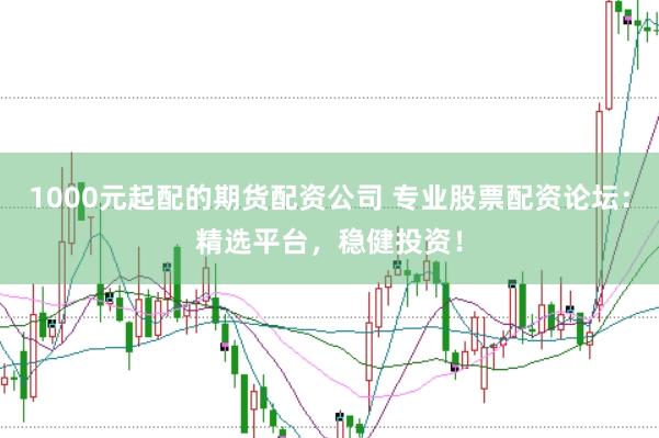 1000元起配的期货配资公司 专业股票配资论坛：精选平台，稳健投资！