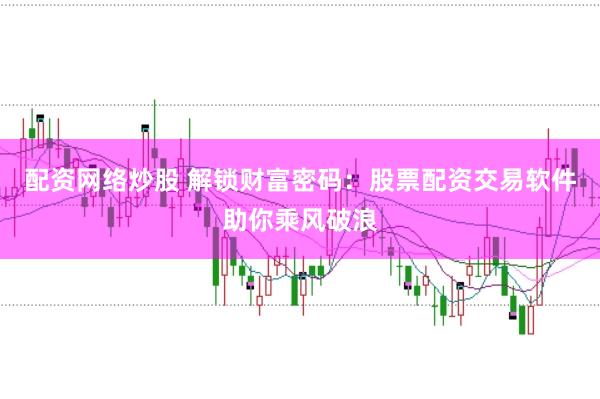 配资网络炒股 解锁财富密码：股票配资交易软件助你乘风破浪