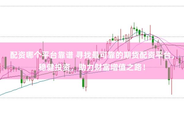 配资哪个平台靠谱 寻找最可靠的期货配资平台，稳健投资，助力财富增值之路！
