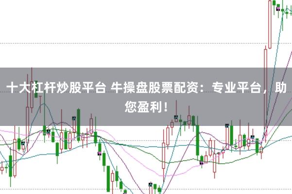 十大杠杆炒股平台 牛操盘股票配资：专业平台，助您盈利！