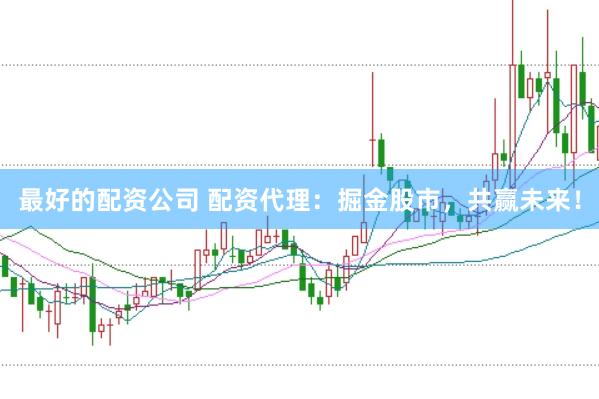 最好的配资公司 配资代理：掘金股市，共赢未来！
