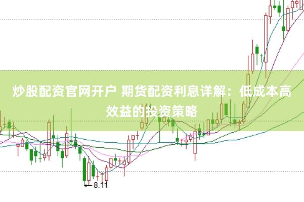 炒股配资官网开户 期货配资利息详解：低成本高效益的投资策略