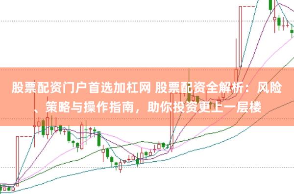股票配资门户首选加杠网 股票配资全解析：风险、策略与操作指南，助你投资更上一层楼
