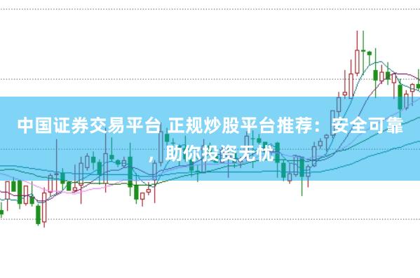 中国证券交易平台 正规炒股平台推荐：安全可靠，助你投资无忧