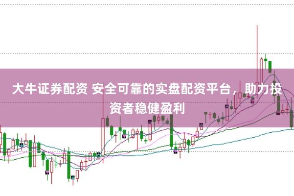 大牛证券配资 安全可靠的实盘配资平台，助力投资者稳健盈利