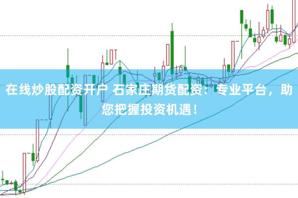在线炒股配资开户 石家庄期货配资：专业平台，助您把握投资机遇！