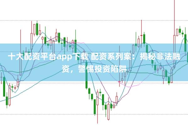 十大配资平台app下载 配资系列案：揭秘非法融资，警惕投资陷阱