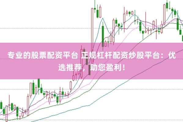 专业的股票配资平台 正规杠杆配资炒股平台：优选推荐，助您盈利！