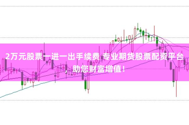 2万元股票一进一出手续费 专业期货股票配资平台，助您财富增值！
