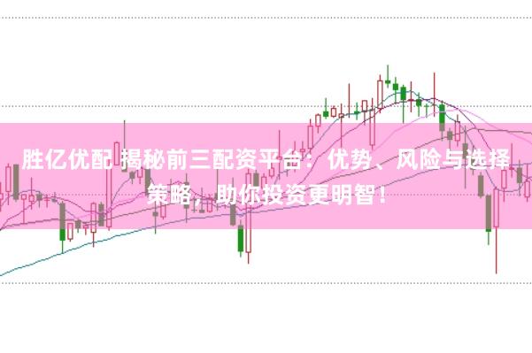 胜亿优配 揭秘前三配资平台：优势、风险与选择策略，助你投资更明智！