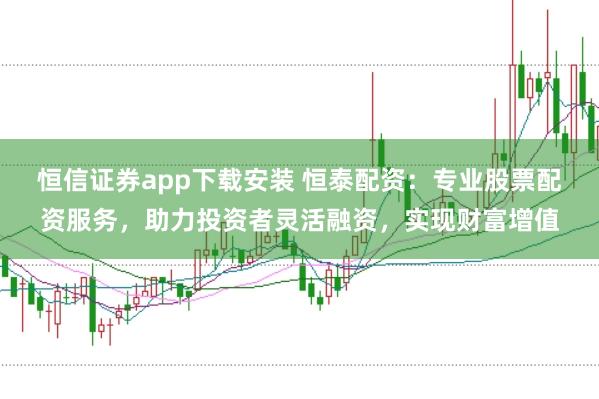 恒信证券app下载安装 恒泰配资：专业股票配资服务，助力投资者灵活融资，实现财富增值