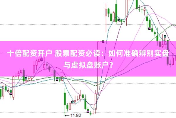 十倍配资开户 股票配资必读：如何准确辨别实盘与虚拟盘账户？