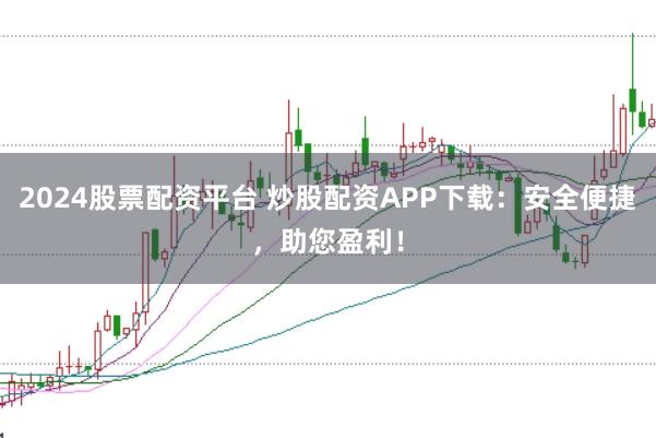2024股票配资平台 炒股配资APP下载：安全便捷，助您盈利！