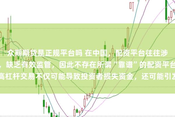 众期期货是正规平台吗 在中国，配资平台往往涉及高风险和高杠杆操作，缺乏有效监管，因此不存在所谓“靠谱”的配资平台。高杠杆交易不仅可能导致投资者损失资金，还可能引发债务危机和社会不稳定因素。
