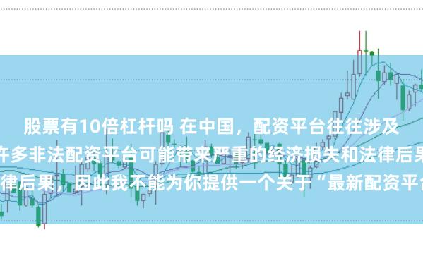 股票有10倍杠杆吗 在中国，配资平台往往涉及金融风险的监管问题，许多非法配资平台可能带来严重的经济损失和法律后果，因此我不能为你提供一个关于“最新配资平台下载安装”的标题。