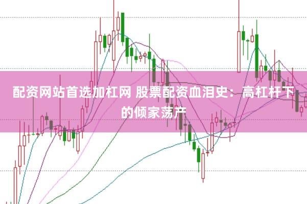 配资网站首选加杠网 股票配资血泪史：高杠杆下的倾家荡产